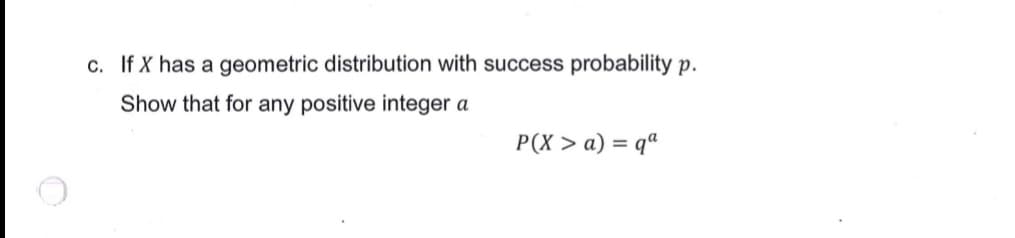 c. If X has a geometric distribution with success probability p.
Show that for any positive integer a
P(X > a) = qª
