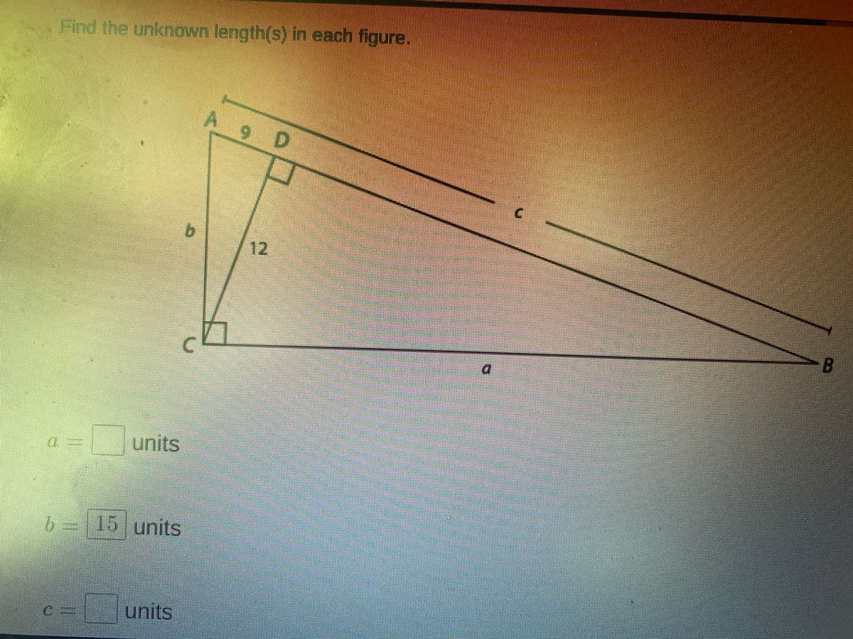 Find the unknown length(s) in each figure.
A 9 D
b.
-B
C.
units
15lunits
units
12
