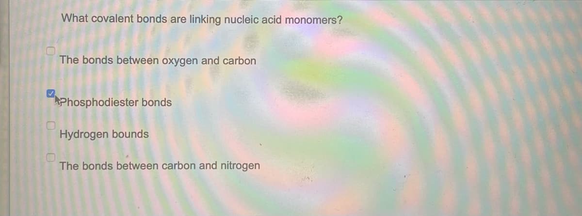 0
U
What covalent bonds are linking nucleic acid monomers?
The bonds between oxygen and carbon
Phosphodiester bonds
Hydrogen bounds
The bonds between carbon and nitrogen