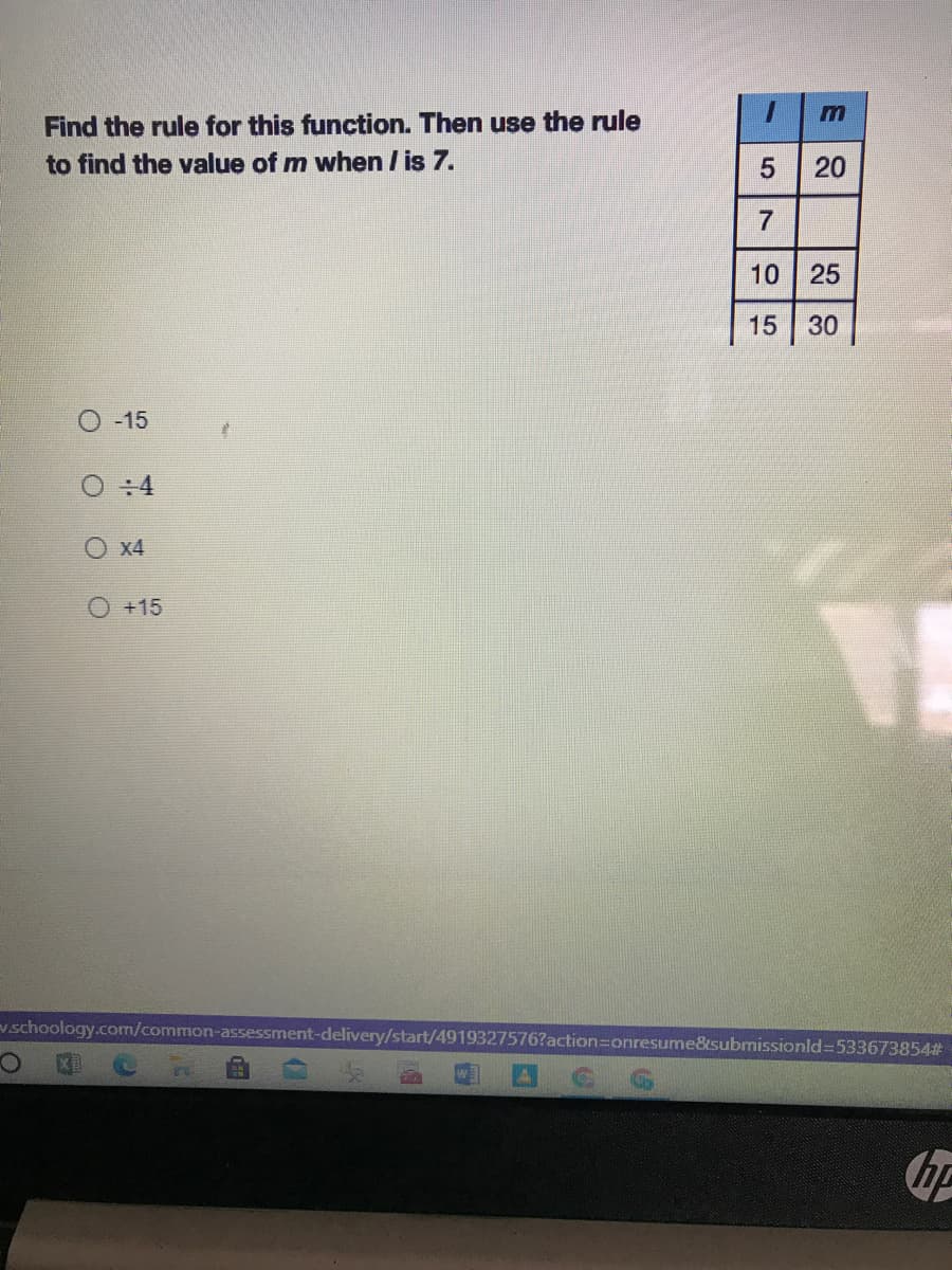 Find the rule for this function. Then use the rule
to find the value of m when / is 7.
20
10 25
15
O -15
O :4
O x4
O+15
vschoology.com/common-assessment-delivery/start/4919327576?action=Donresume&submissionld=533673854#
30
