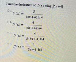 Find the derivative of f(x) =log,15x +4|
5
f'(x)%3=
(5x +4) In 4
4
Obpl(x) =
(5x +4) In4
4
f'(x) =
5(5x +4) In4
Od.
f'(x) =
(5x +4) In4
