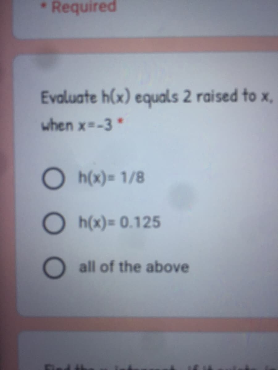 Required
Evaluate h(x) equals 2 raised to x,
when x=-3*
O h(x)= 1/8
O h(x)= 0.125
all of the above
