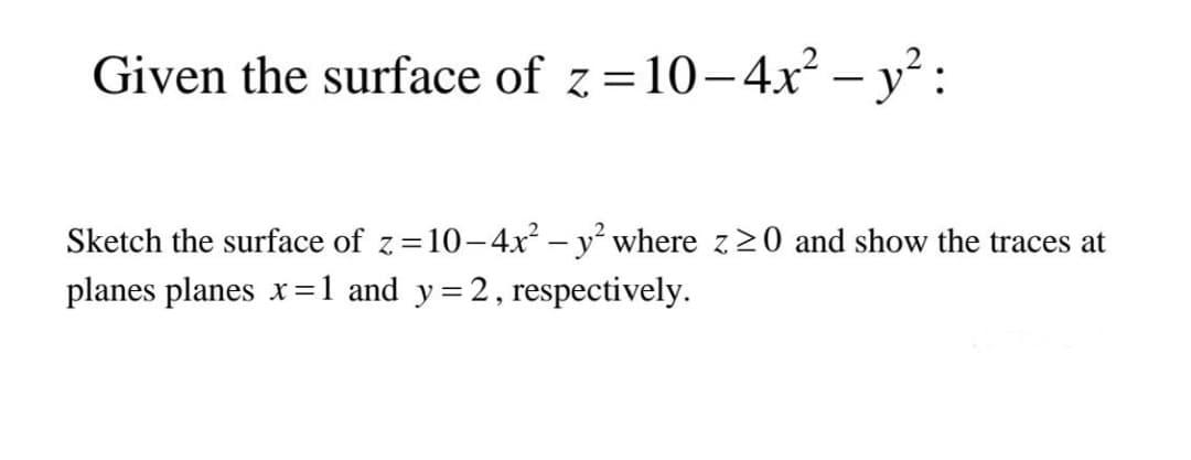 Given the surface of z=10-4x² – y² :
%3D
|
Sketch the surface of z=10-4x² – y² where z20 and show the traces at
planes planes x=1 and y=2, respectively.
