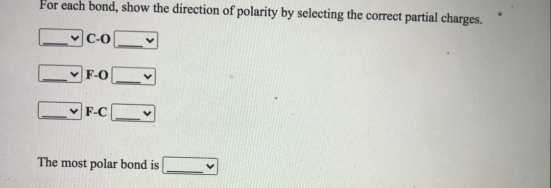 For each bond, show the direction of polarity by selecting the correct partial charges.
v C-0
vF-O
F-C
The most polar bond is
