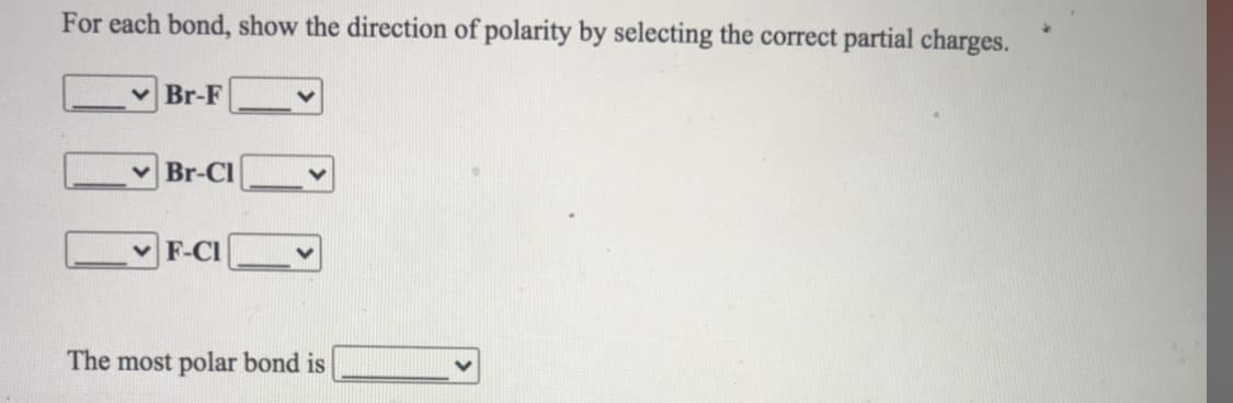 For each bond, show the direction of polarity by selecting the correct partial charges.
Br-F
v Br-Cl
F-CI
The most polar bond is
