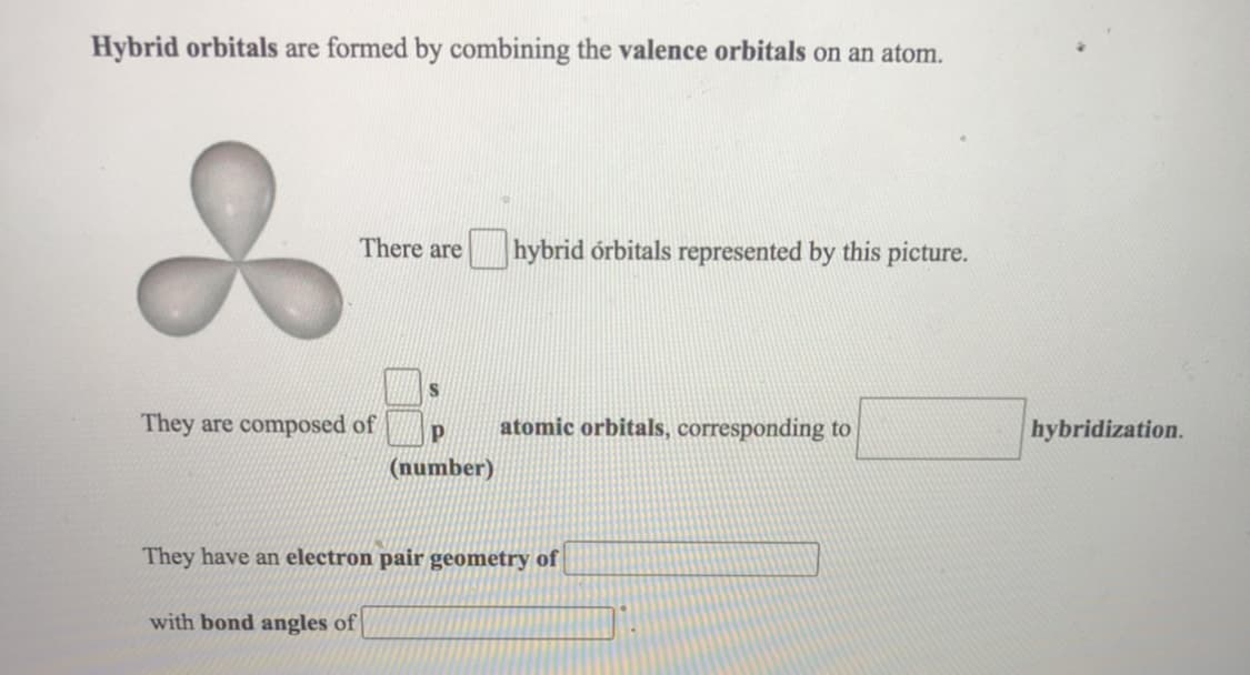 Hybrid orbitals are formed by combining the valence orbitals on an atom.
There are
hybrid órbitals represented by this picture.
They are composed of
atomic orbitals, corresponding to
hybridization.
(number)
They have an electron pair geometry of
with bond angles of
