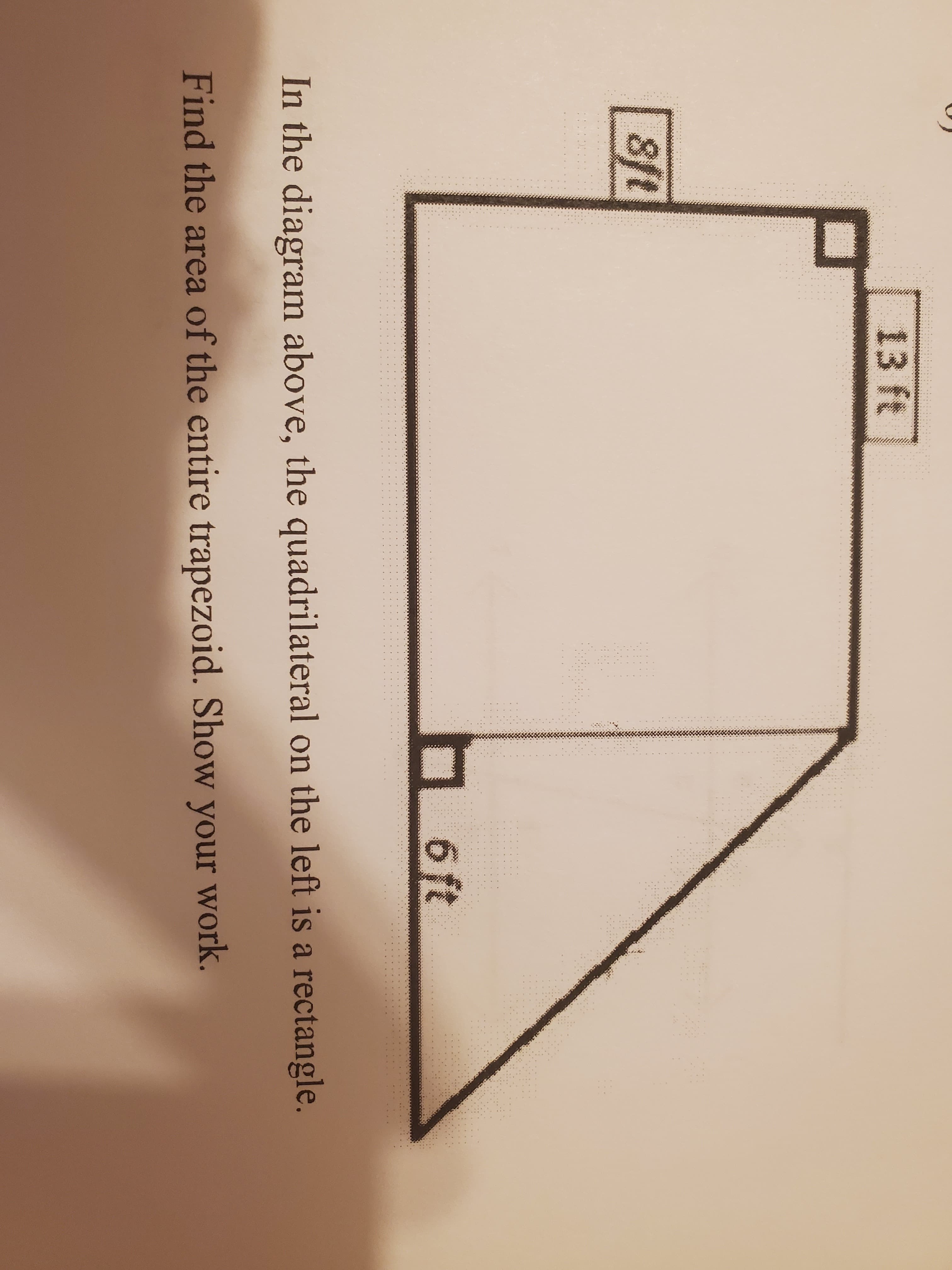13 ft
sft
6 ft
In the diagram above, the quadrilateral on the left is a rectangle.
Find the area of the entire trapezoid. Show your work.
...
...
..
...
..
..
..
...
