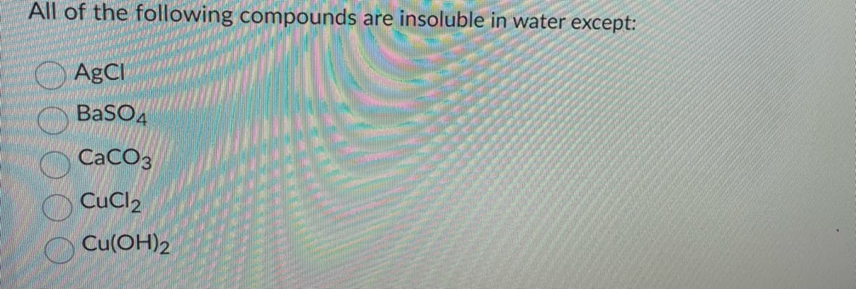 All of the following compounds are insoluble in water except:
AgCl
BaSO4
CaCO3
CuCl2
Cu(OH)2