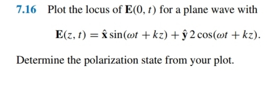 7.16 Plot the locus of E(0, t) for a plane wave with
E(z, t) = x sin(wt +kz) + ŷ 2 cos(@t + kz).
Determine the polarization state from your plot.
