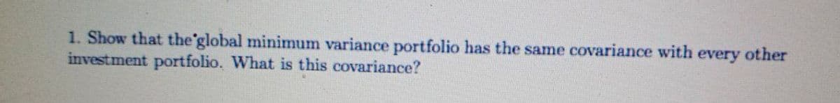 1. Show that the'global minimum variance portfolio has the same covariance with every other
investment portfolio. What is this covariance?
