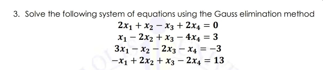 3. Solve the following system of equations using the Gauss elimination method
2х1 + X2 — Хз + 2x4
%3D
X1 – 2x2 + x3 – 4x4 = 3
Зx1 — Х2 — 2xз — Х4 — — 3
-x1 + 2x2 + x3 – 2x4
-
13
