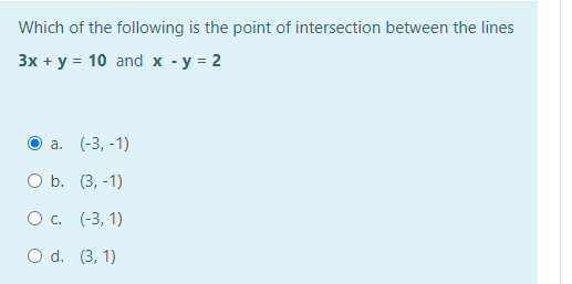 Which of the following is the point of intersection between the lines
3x + y = 10 and x - y = 2
а. (-3, -1)
O b. (3, -1)
О с. (-3, 1)
O d. (3, 1)
