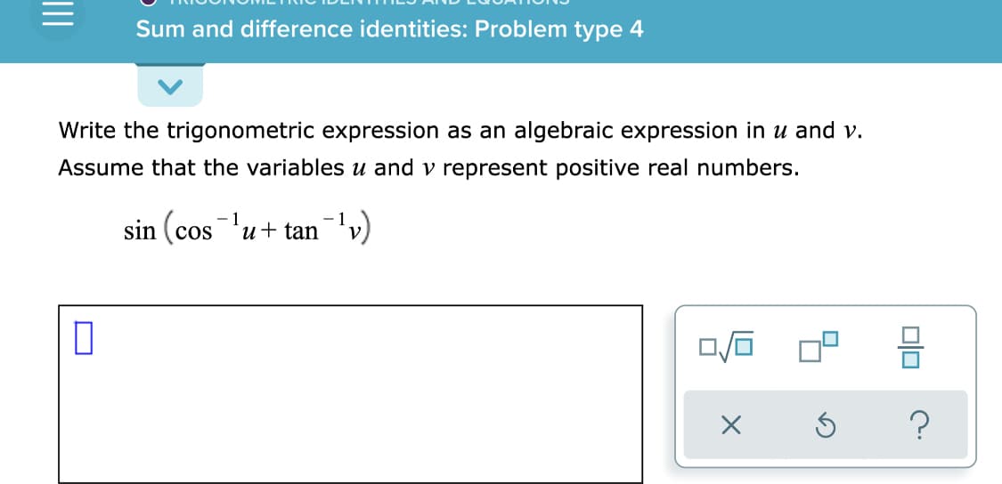 Sum and difference identities: Problem type 4
Write the trigonometric expression as an algebraic expression in u and v.
Assume that the variables u and v represent positive real numbers.
- 1
sin (cos 'u+ tan'v)
