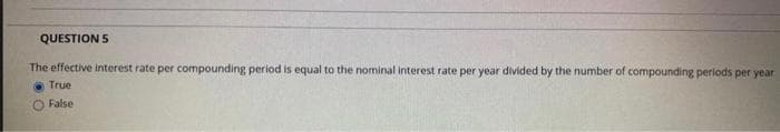 QUESTION 5
The effective interest rate per compounding period is equal to the nominal interest rate per year divided by the number of compounding periods per year
True
False
