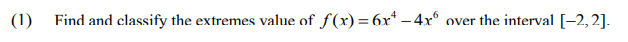 (1) Find and classify the extremes value of f(x)=6x* – 4x° .
over the interval [-2,2].
