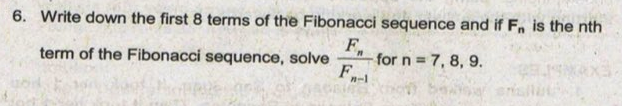 6. Write down the first 8 terms of the Fibonacci sequence and if F, is the nth
F.
for n = 7, 8, 9.
.
term of the Fibonacci sequence, solve
F
n-1
