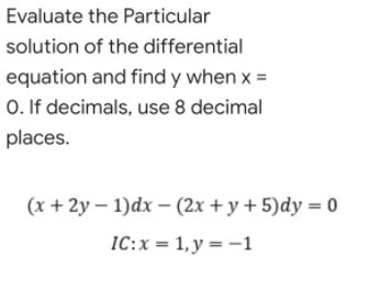 Evaluate the Particular
solution of the differential
equation and find y when x =
0. If decimals, use 8 decimal
places.
(x + 2y – 1)dx – (2x + y + 5)dy = 0
IC:x = 1,y = -1
