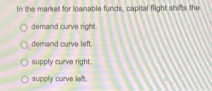 In the market for loanable funds, capital flight shifts the
O demand curve right.
demand curve left.
supply curve right.
supply curve left.
