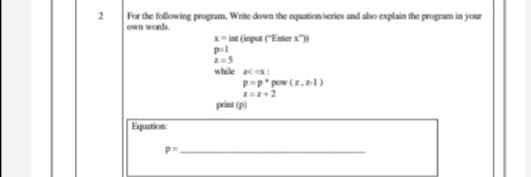 For the following program, Wite down the oquation veries and also explain the program in your
own words
int (input ("Enter x")
while :
P-p pow (z,1)
print (p)
Equation:
