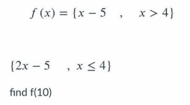 f (x) = {x – 5, x> 4}
%3D
{2x – 5 , x < 4}
find f(10)
