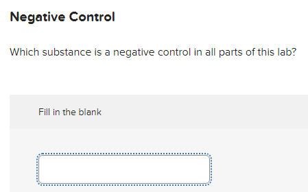 Negative Control
Which substance is a negative control in all parts of this lab?
Fill in the blank
