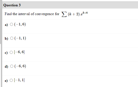 Question 3
Find the interval of convergence for (k + 2) a*+6
a) O(-1,6)
b) О (-1,1)
c) Ol-6, 6]
d) O (-6, 6)
e) O[-1,1]
