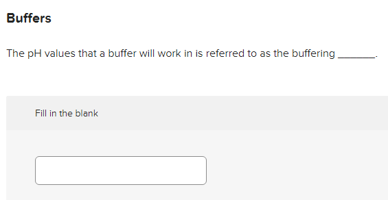 Buffers
The pH values that a buffer will work in is referred to as the buffering
Fill in the blank
