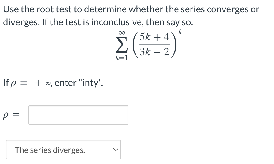 Use the root test to determine whether the series converges or
diverges. If the test is inconclusive, then say so.
k
5k + 4
3k – 2
-
k=1
If p = + 0, enter "inty".
The series diverges.
>
