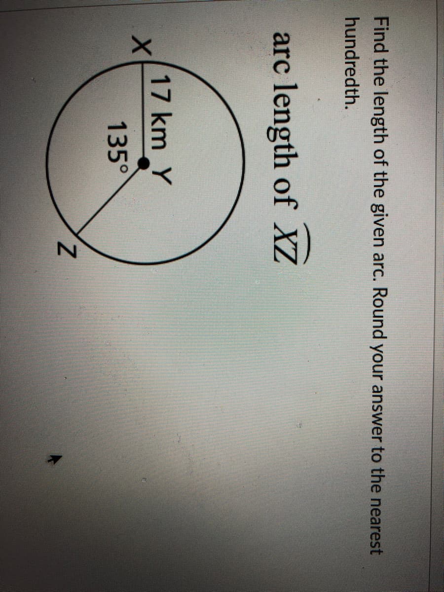 Find the length of the given arc. Round your answer to the nearest
hundredth.
arc length of XZ
17 km Y
135°
Z.
