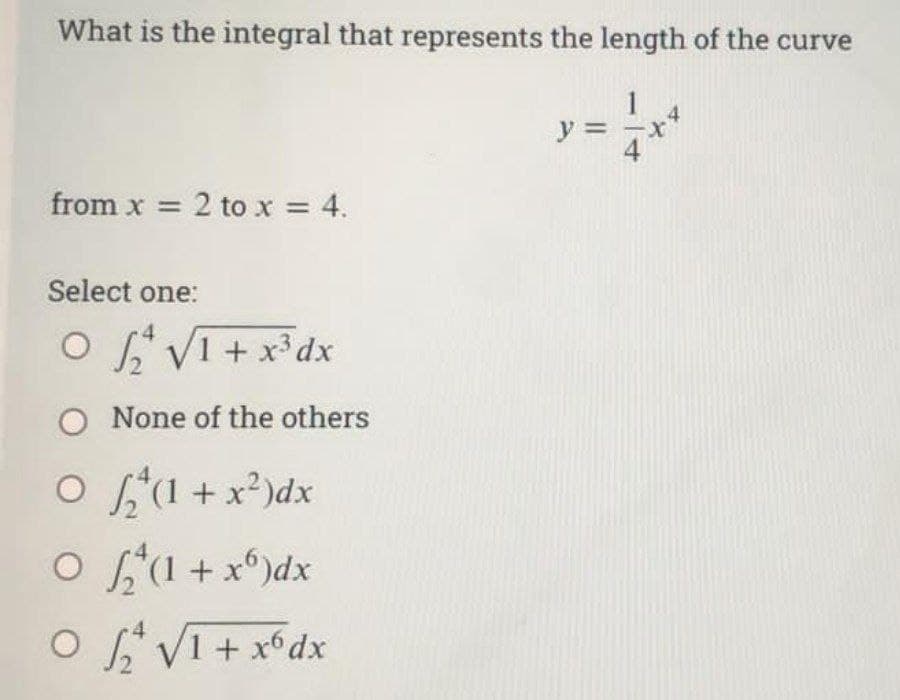 What is the integral that represents the length of the curve
from x = 2 to x = 4.
Select one:
O √₂² √I + x³dx
O None of the others
○ ₂*(1 + x²)dx
0 ₂¹(1+x) dx
4
0₂²√I+x6dx
y =
4