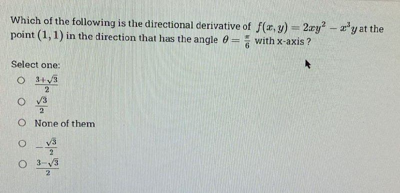 Which of the following is the directional derivative of f(x, y) = 2xy² – x³y at the
point (1, 1) in the direction that has the angle = with x-axis?
2T
6
Select one:
3+√3
2
√3
2
O None of them
√3
2
O 3-√3
2
-