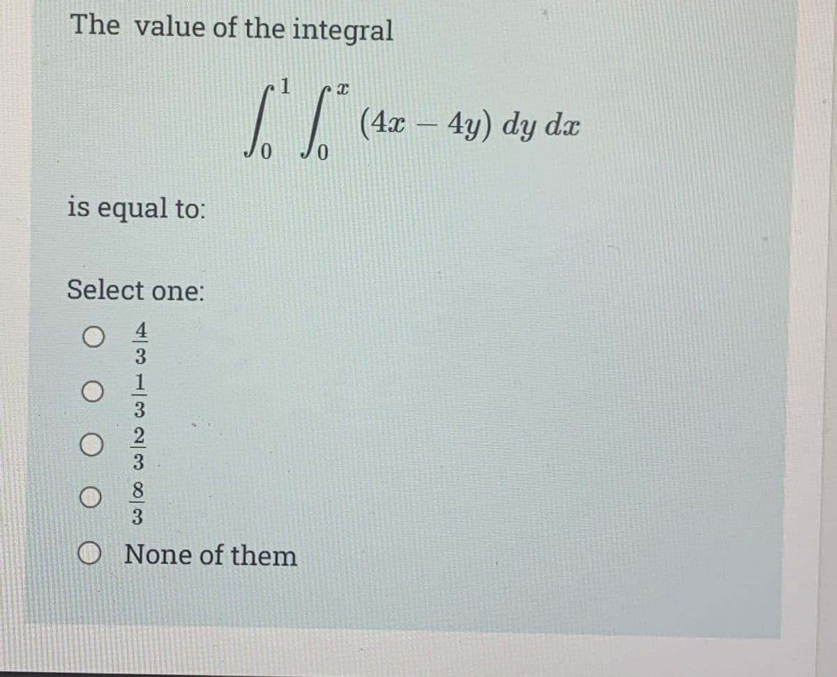 The value of the integral
is equal to:
Select one:
O O
4313233
1 x
√ √ (4x - 4y) dy dx
0
O None of them