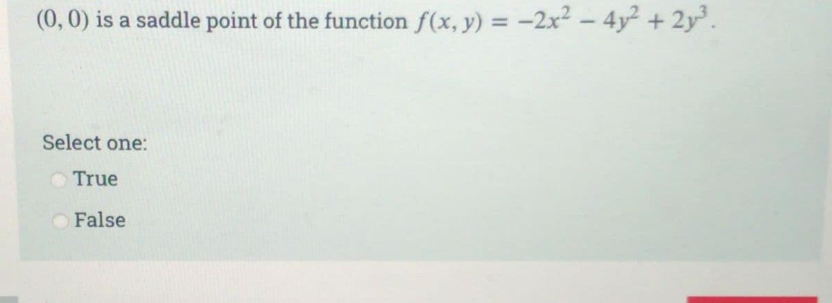 (0, 0) is a saddle point of the function f(x, y) = -2x² - 4y² + 2y³.
Select one:
True
False
