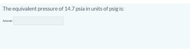 The equivalent pressure of 14.7 psia in units of psig is:
Answer.
