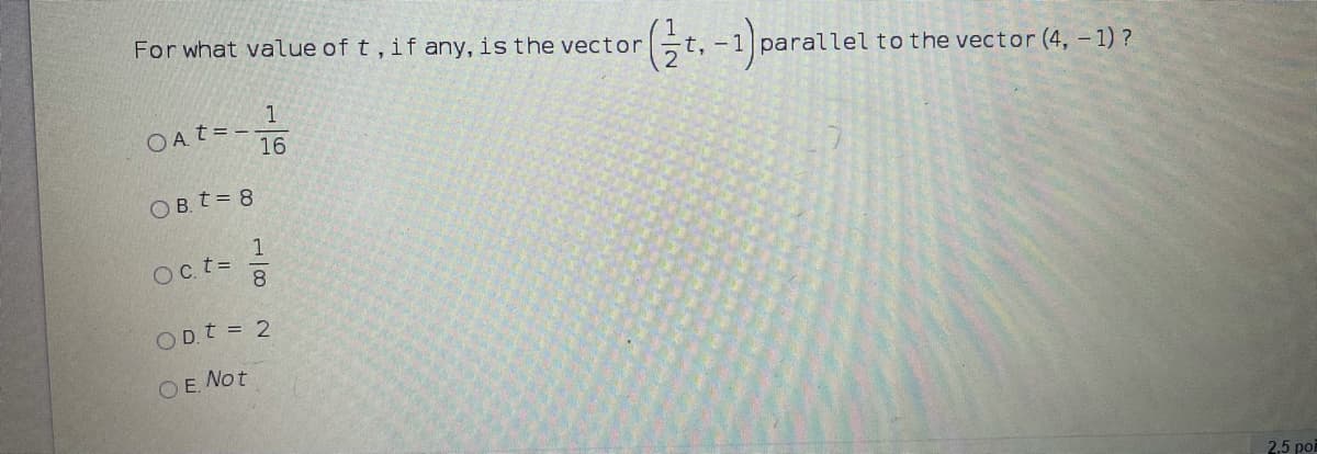 For what value of t, if any, is the vector
t, -1 parallel to the vector (4, -1) ?
1
OAt=-
16
OB. t = 8
1
Oct=
8.
OD.t = 2
OE Not
2.5 po
1/2
