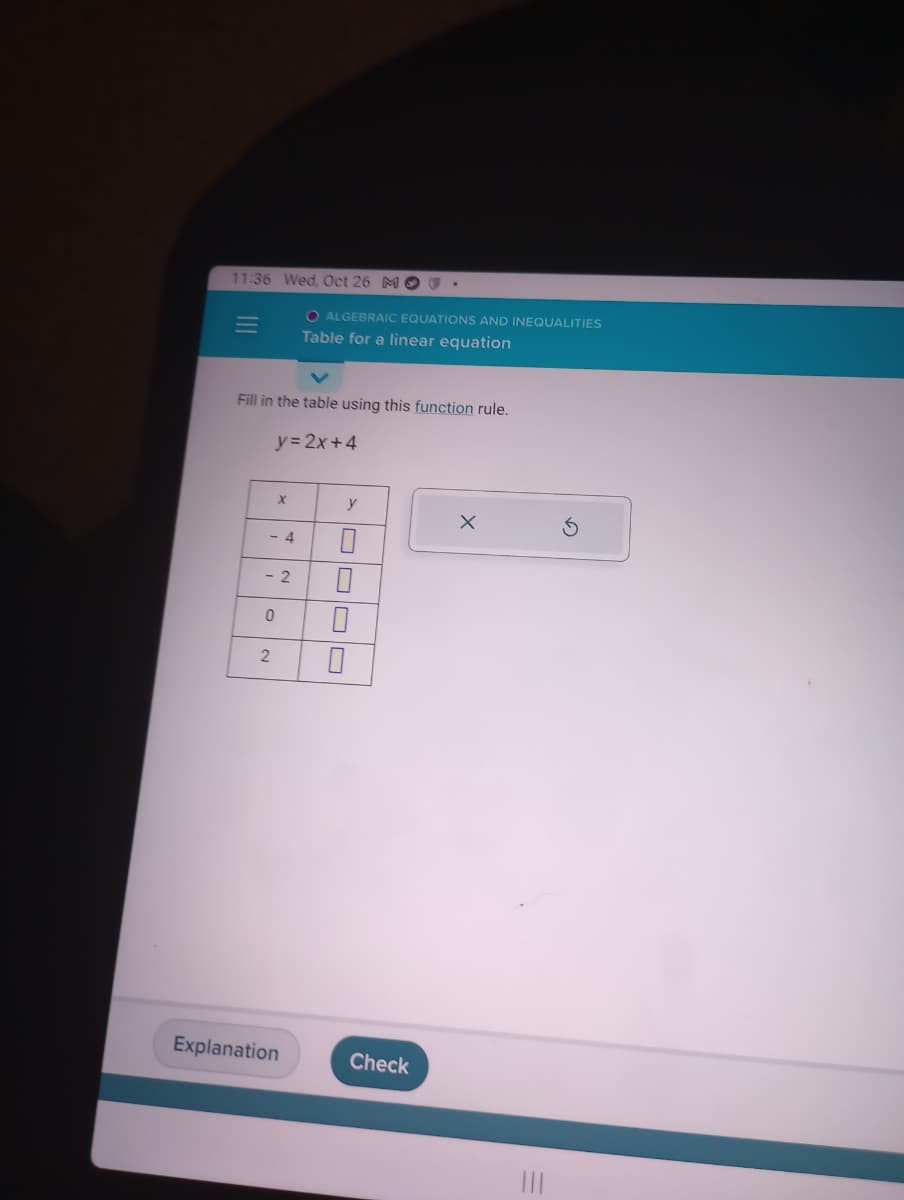 11:36 Wed, Oct 26 MO.
=
Fill in the table using this function rule.
y = 2x+4
X
- 4
- 2
2
N
O ALGEBRAIC EQUATIONS AND INEQUALITIES
Table for a linear equation
Explanation
0 0
y
0
☐
Check