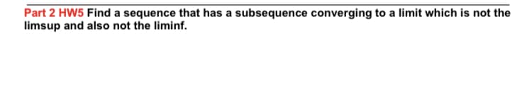 Part 2 HW5 Find a sequence that has a subsequence converging to a limit which is not the
limsup and also not the liminf.
