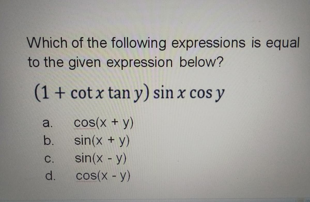 Which of the following expressions is equal
to the given expression below?
(1+ cot x tan y) sin x cos y
cos(x + y)
sin(x + y)
sin(x - y)
cos(x - y)
a.
b.
С.
d.
