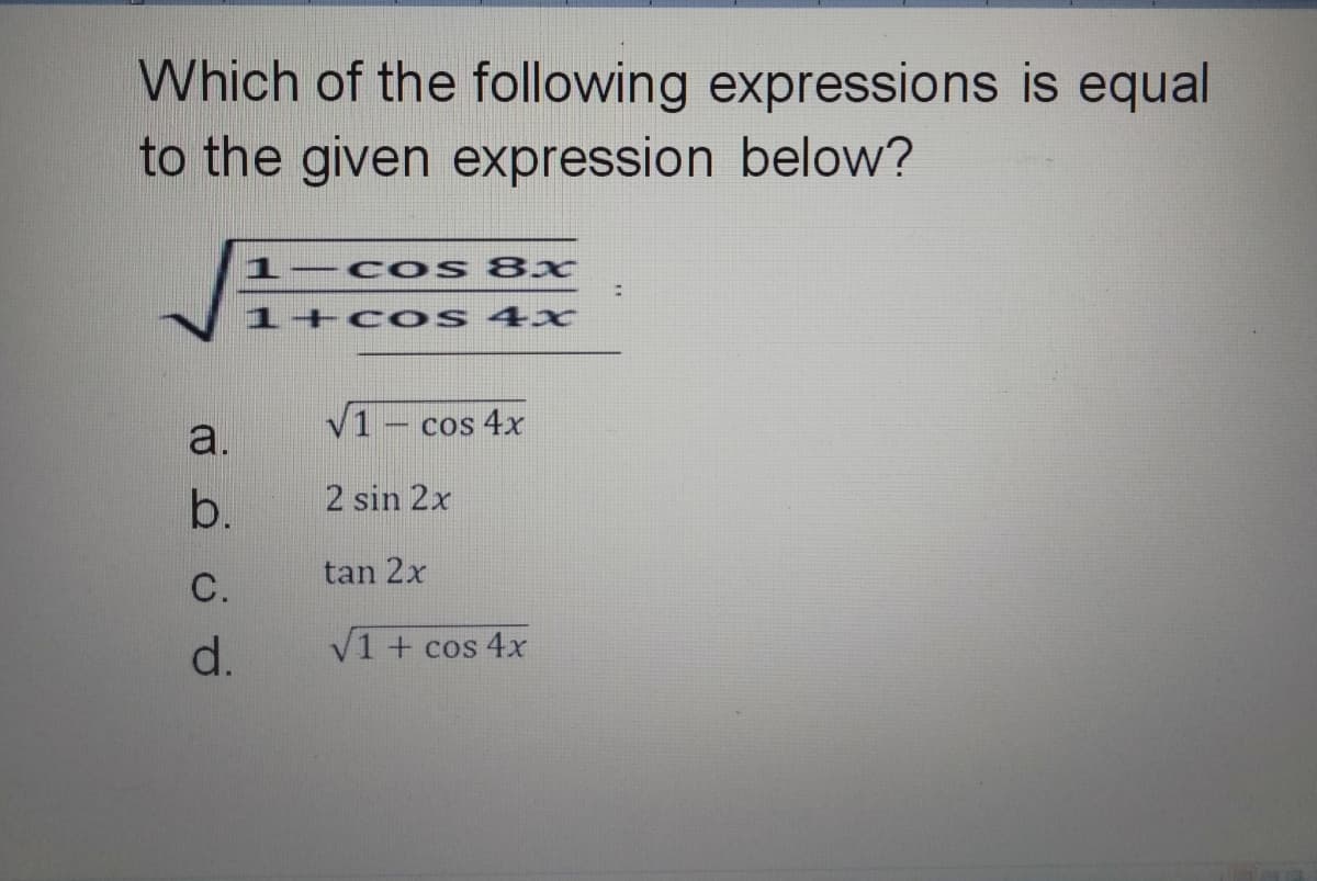 Which of the following expressions is equal
to the given expression below?
1-c os 8 x
1+co s 4x
V1
cos 4x
a.
b.
2 sin 2x
tan 2x
С.
d.
V1 + cos 4x
