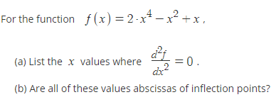 For the function f (x) = 2 -x
* – x² + x,
(a) List the x values where
= 0.
(b) Are all of these values abscissas of inflection points?
