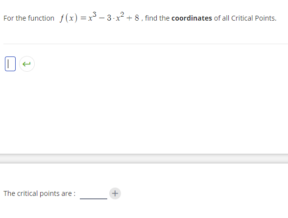 For the function f(x)=x³ - 3-x² + 8 , find the coordinates of all Critical Points.
|
The critical points are :
+
