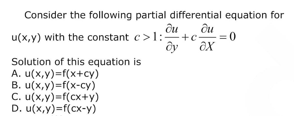 Consider the following partial differential equation for
ди ди
u(x,y) with the constant c>l: + C
=
0
dy ax
Solution of this equation is
A. u(x,y)=f(x+cy)
B. u(x,y)=f(x-cy)
C. u(x,y)=f(cx+y)
D. u(x,y)=f(cx-y)