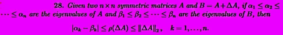 28. Given two nxn symmetric matrices A and B = A +AA, if a₁ ≤ 02 ≤
...< an are the eigenvalues of A and B₁ ≤ B₂ ≤ ≤Bn are the eigenvalues of B, then
lak - Bk ≤ p(AA) ≤||AA||₂, k = 1,..., n.