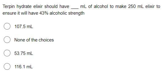 Terpin hydrate elixir should have mL of alcohol to make 250 ml elixir to
ensure it will have 43% alcoholic strength
107.5 mL
None of the choices
53.75 mL
116.1 mL
