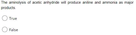 The aminolysis of acetic anhydride will produce aniline and ammonia as major
products.
True
False
