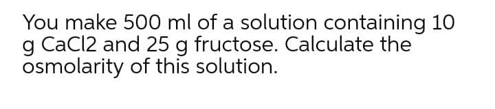 You make 500 ml of a solution containing 10
g CaCl2 and 25 g fructose. Calculate the
osmolarity of this solution.
