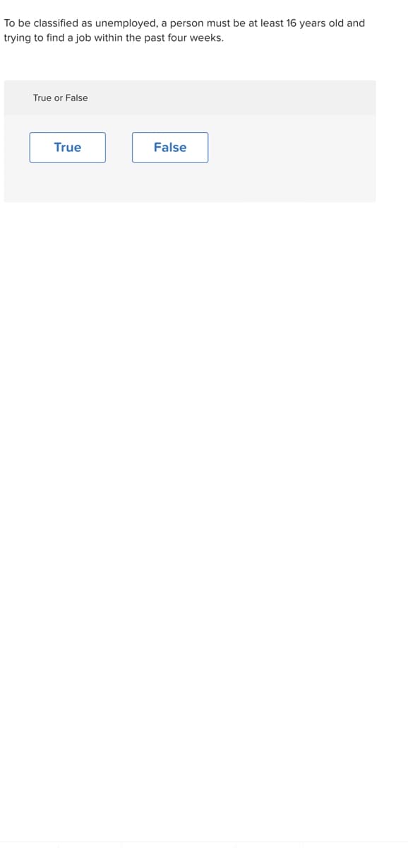 To be classified as unemployed, a person must be at least 16 years old and
trying to find a job within the past four weeks.
True or False
True
False
