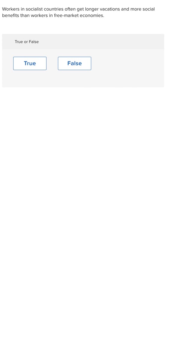 Workers in socialist countries often get longer vacations and more social
benefits than workers in free-market economies.
True or False
True
False