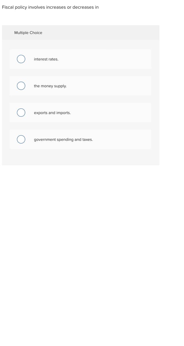 Fiscal policy involves increases or decreases in
Multiple Choice
interest rates.
the money supply.
exports and imports.
government spending and taxes.