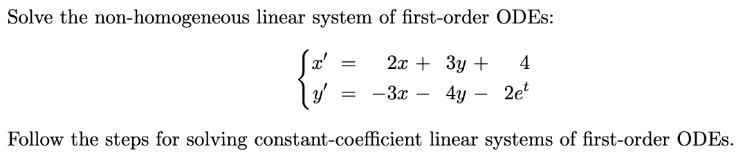 Solve the non-homogeneous linear system of first-order ODES:
2х + Зу +
4
— Зх —
4y
2e
Follow the steps for solving constant-coefficient linear systems of first-order ODES.
